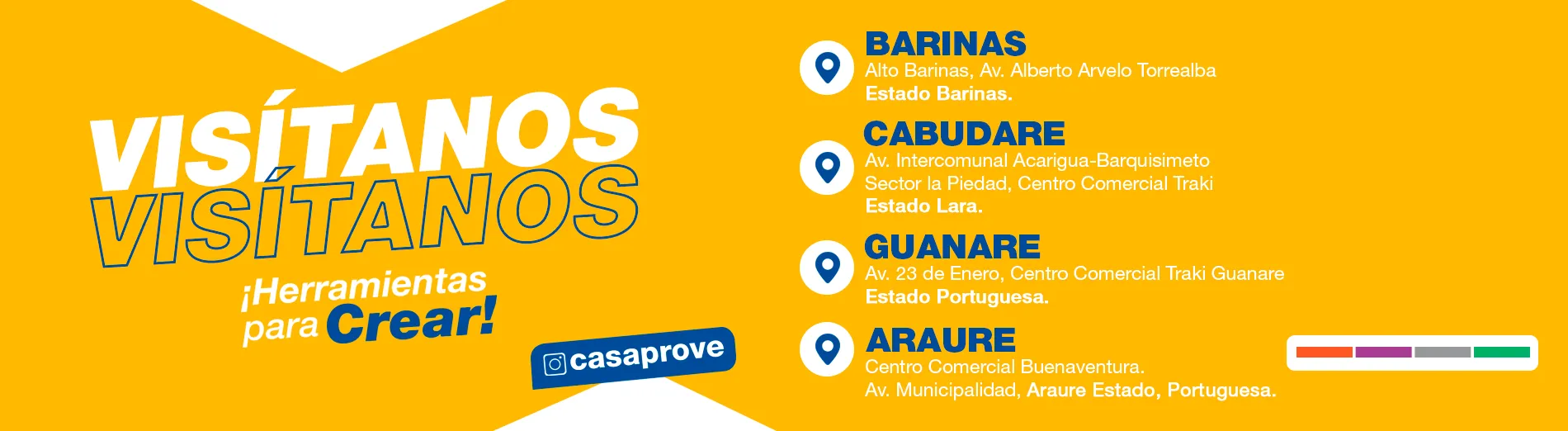 Visítanos — sedes de CASAPRO Homecenter: Barinas (Alto Barinas, Av. Alberto Arvelo Torrealba), Cabudare (Av. Intercomunal Acarigua–Barquisimeto, Sector La Piedad, C.C. Traki), Guanare (Av. 23 de Enero, C.C. Traki Guanare) y Araure (Av. Municipalidad, C.C. Buenaventura)